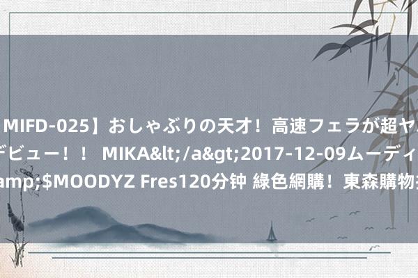 【MIFD-025】おしゃぶりの天才！高速フェラが超ヤバイ即尺黒ギャルAVデビュー！！ MIKA</a>2017-12-09ムーディーズ&$MOODYZ Fres120分钟 綠色網購！東森購物攜手7-ELEVEN　擴大循環袋回收