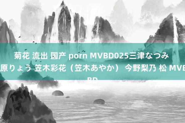 菊花 流出 国产 porn MVBD025三津なつみ 清原りょう 笠木彩花（笠木あやか） 今野梨乃 松 MVBD