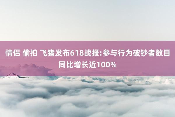 情侣 偷拍 飞猪发布618战报:参与行为破钞者数目同比增长近100%