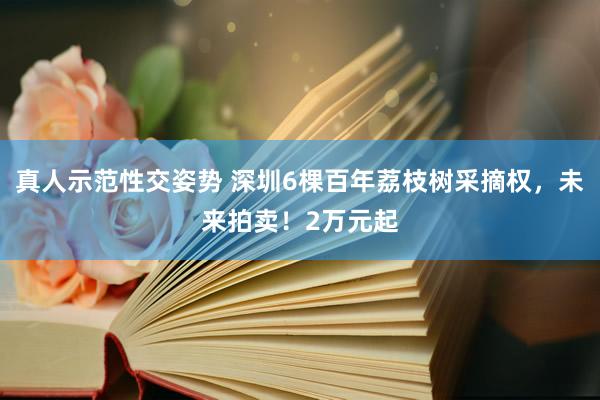 真人示范性交姿势 深圳6棵百年荔枝树采摘权，未来拍卖！2万元起