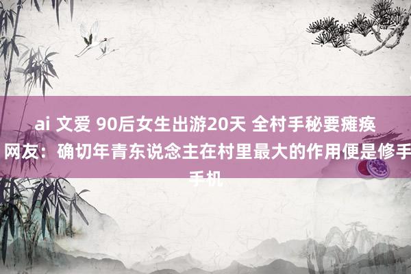 ai 文爱 90后女生出游20天 全村手秘要瘫痪了 网友：确切年青东说念主在村里最大的作用便是修手机
