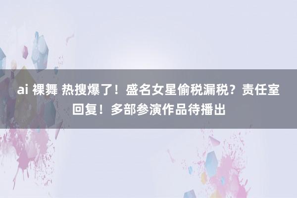 ai 裸舞 热搜爆了！盛名女星偷税漏税？责任室回复！多部参演作品待播出