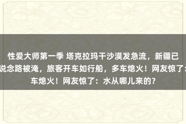 性爱大师第一季 塔克拉玛干沙漠发急流，新疆已启动救急反馈！说念路被淹，旅客开车如行船，多车熄火！网友惊了：水从哪儿来的？