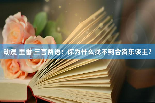 动漫 里番 三言两语：你为什么找不到合资东谈主？
