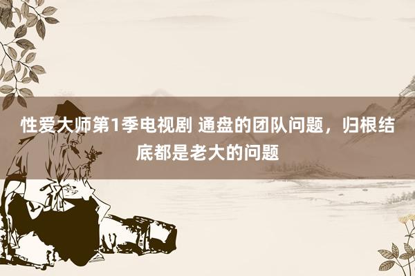 性爱大师第1季电视剧 通盘的团队问题，归根结底都是老大的问题