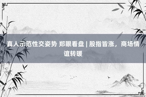 真人示范性交姿势 郑眼看盘 | 股指皆涨，商场情谊转暖