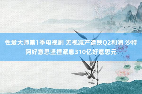 性爱大师第1季电视剧 无视减产遭殃Q2利润 沙特阿好意思坚捏派息310亿好意思元