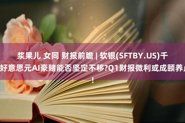 浆果儿 女同 财报前瞻 | 软银(SFTBY.US)千亿好意思元AI豪赌能否坚定不移?Q1财报微利或成颐养点!