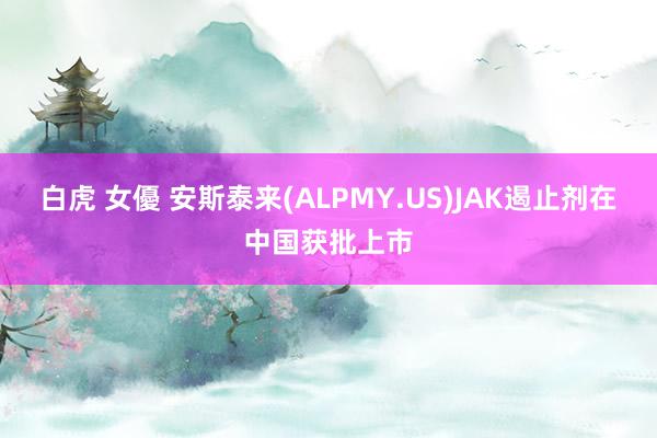 白虎 女優 安斯泰来(ALPMY.US)JAK遏止剂在中国获批上市
