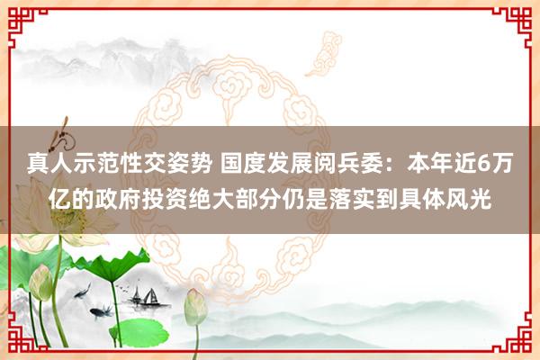 真人示范性交姿势 国度发展阅兵委：本年近6万亿的政府投资绝大部分仍是落实到具体风光