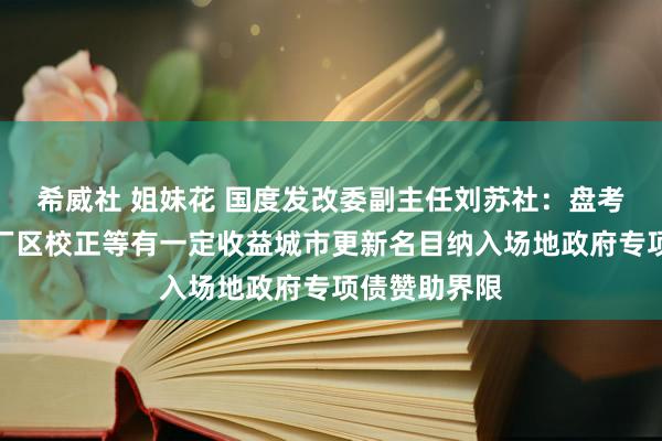 希威社 姐妹花 国度发改委副主任刘苏社：盘考将老旧街区厂区校正等有一定收益城市更新名目纳入场地政府专项债赞助界限