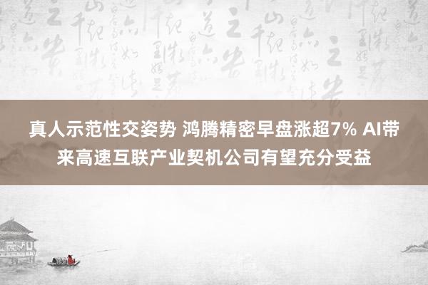 真人示范性交姿势 鸿腾精密早盘涨超7% AI带来高速互联产业契机公司有望充分受益
