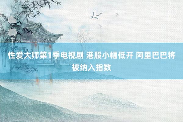性爱大师第1季电视剧 港股小幅低开 阿里巴巴将被纳入指数
