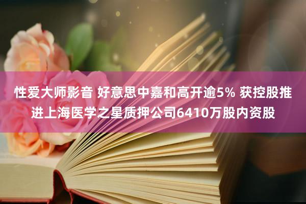性爱大师影音 好意思中嘉和高开逾5% 获控股推进上海医学之星质押公司6410万股内资股