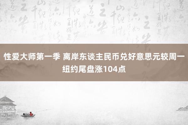 性爱大师第一季 离岸东谈主民币兑好意思元较周一纽约尾盘涨104点