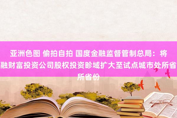 亚洲色图 偷拍自拍 国度金融监督管制总局：将金融财富投资公司股权投资畛域扩大至试点城市处所省份