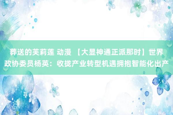 葬送的芙莉莲 动漫 【大显神通正派那时】世界政协委员杨英：收拢产业转型机遇拥抱智能化出产