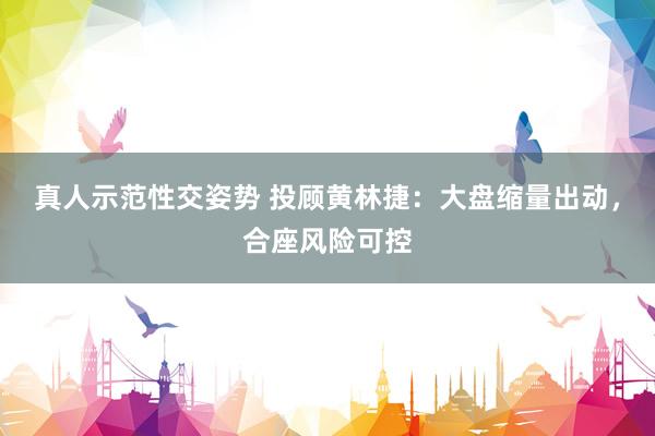 真人示范性交姿势 投顾黄林捷：大盘缩量出动，合座风险可控