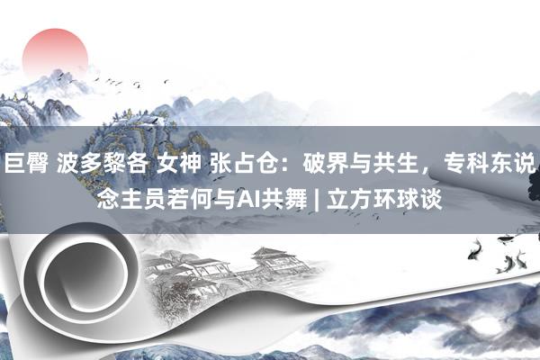 巨臀 波多黎各 女神 张占仓：破界与共生，专科东说念主员若何与AI共舞 | 立方环球谈