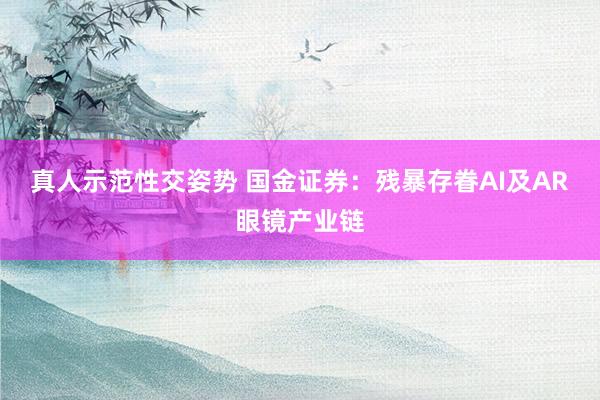 真人示范性交姿势 国金证券：残暴存眷AI及AR眼镜产业链