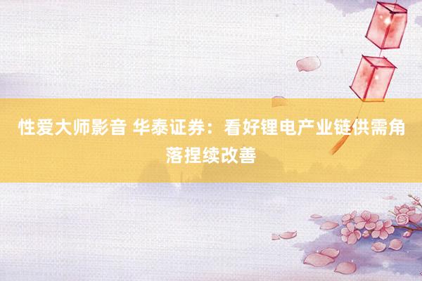 性爱大师影音 华泰证券：看好锂电产业链供需角落捏续改善