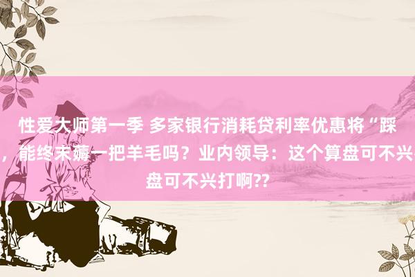 性爱大师第一季 多家银行消耗贷利率优惠将“踩刹车”，能终末薅一把羊毛吗？业内领导：这个算盘可不兴打啊??