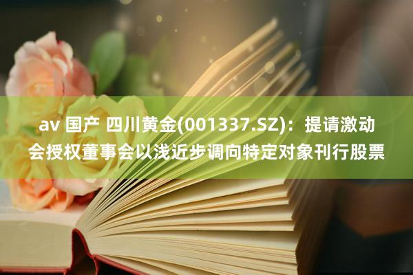 av 国产 四川黄金(001337.SZ)：提请激动会授权董事会以浅近步调向特定对象刊行股票